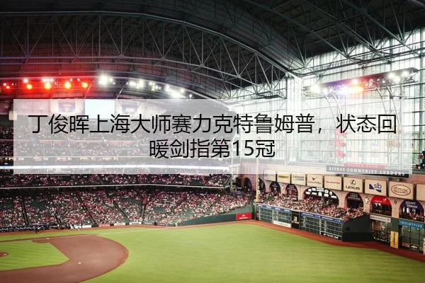 丁俊晖上海大师赛力克特鲁姆普，状态回暖剑指第15冠